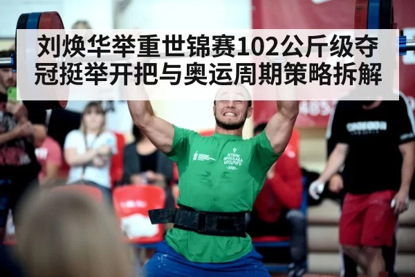 刘焕华举重世锦赛102公斤级夺冠挺举开把与奥运周期策略拆解